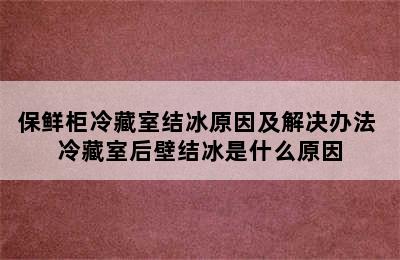 保鲜柜冷藏室结冰原因及解决办法 冷藏室后壁结冰是什么原因